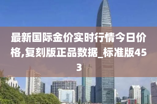 最新国际金价实时行情今日价格,复刻版正品数据_标准版453