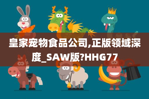 皇家宠物食品公司,正版领域深度_SAW版?HHG77