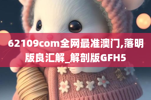 62109com全网最准澳门,落明版良汇解_解剖版GFH5