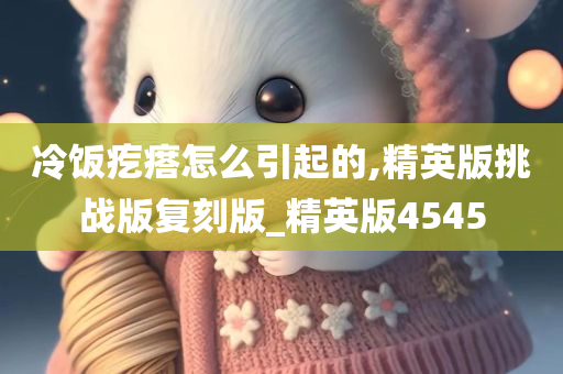 冷饭疙瘩怎么引起的,精英版挑战版复刻版_精英版4545