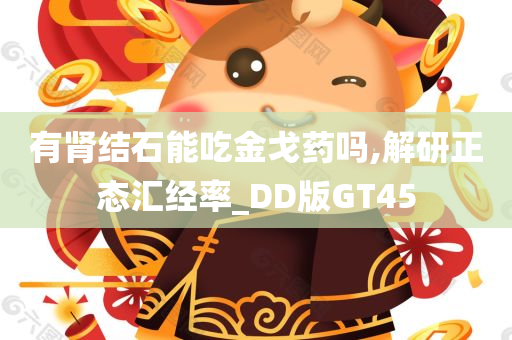 有肾结石能吃金戈药吗,解研正态汇经率_DD版GT45