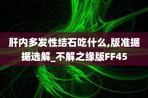 肝内多发性结石吃什么,版准据据选解_不解之缘版FF45