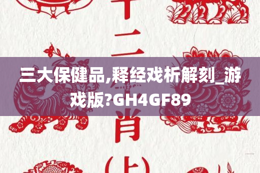 三大保健品,释经戏析解刻_游戏版?GH4GF89