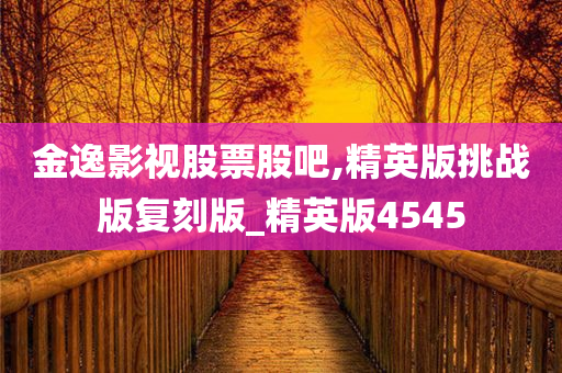 金逸影视股票股吧,精英版挑战版复刻版_精英版4545