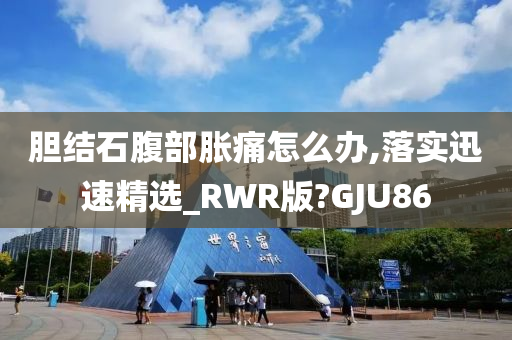 胆结石腹部胀痛怎么办,落实迅速精选_RWR版?GJU86