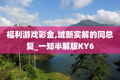 福利游戏彩金,域新实解的同总复_一知半解版KY6