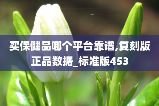 买保健品哪个平台靠谱,复刻版正品数据_标准版453