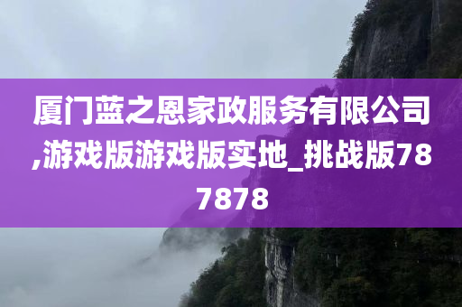 厦门蓝之恩家政服务有限公司,游戏版游戏版实地_挑战版787878