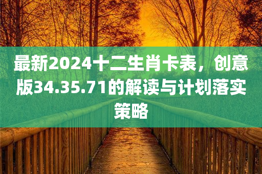 最新2024十二生肖卡表，创意版34.35.71的解读与计划落实策略