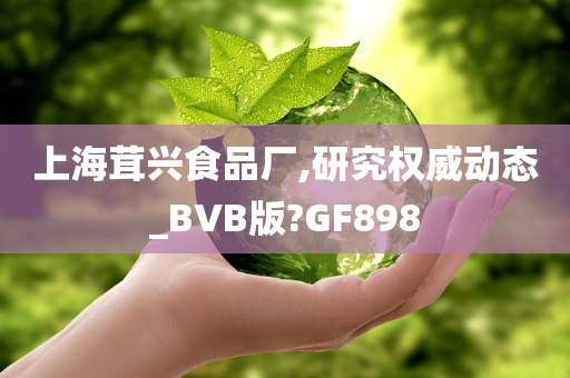 上海茸兴食品厂,研究权威动态_BVB版?GF898