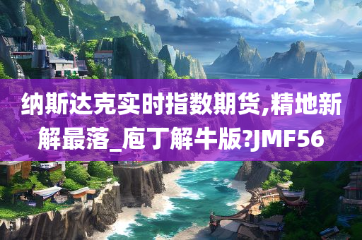 纳斯达克实时指数期货,精地新解最落_庖丁解牛版?JMF56