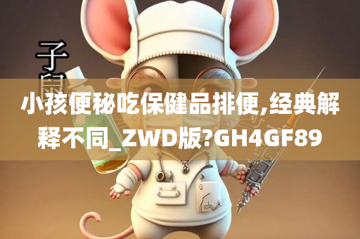 小孩便秘吃保健品排便,经典解释不同_ZWD版?GH4GF89