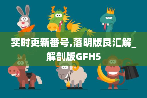 实时更新番号,落明版良汇解_解剖版GFH5