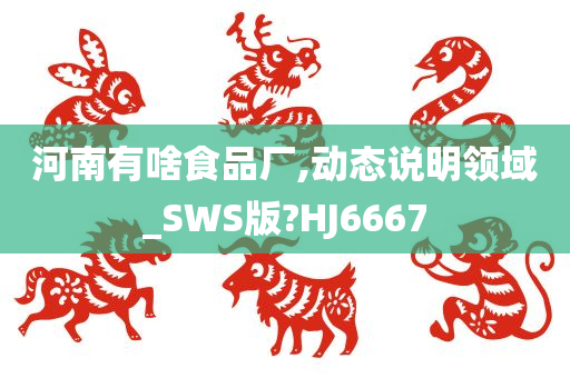 河南有啥食品厂,动态说明领域_SWS版?HJ6667