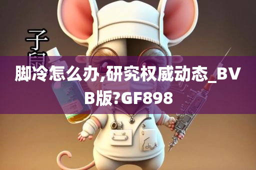 脚冷怎么办,研究权威动态_BVB版?GF898