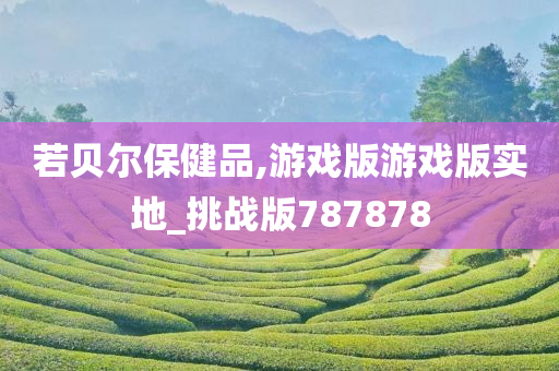 若贝尔保健品,游戏版游戏版实地_挑战版787878