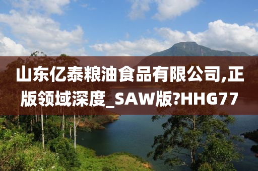 山东亿泰粮油食品有限公司,正版领域深度_SAW版?HHG77