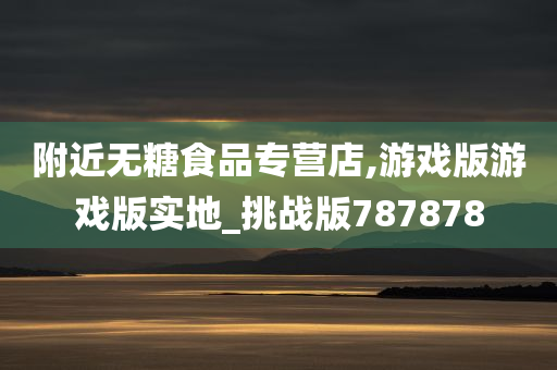 附近无糖食品专营店,游戏版游戏版实地_挑战版787878