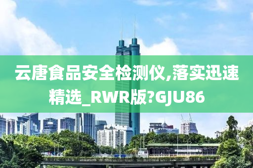 云唐食品安全检测仪,落实迅速精选_RWR版?GJU86