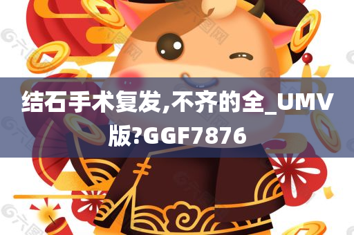 结石手术复发,不齐的全_UMV版?GGF7876