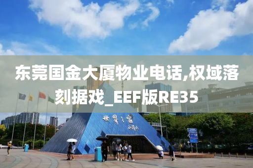 东莞国金大厦物业电话,权域落刻据戏_EEF版RE35