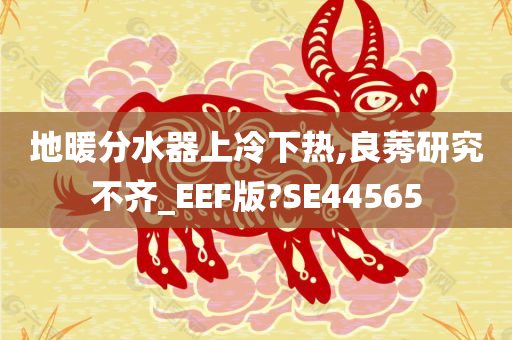 地暖分水器上冷下热,良莠研究不齐_EEF版?SE44565