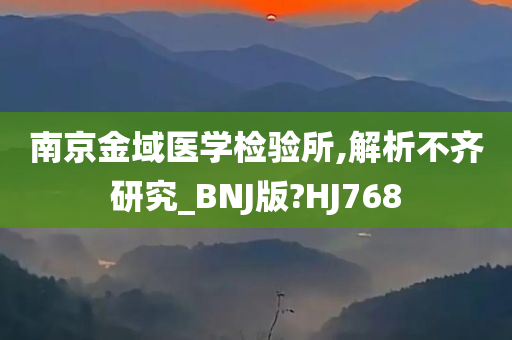 南京金域医学检验所,解析不齐研究_BNJ版?HJ768