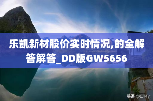 乐凯新材股价实时情况,的全解答解答_DD版GW5656