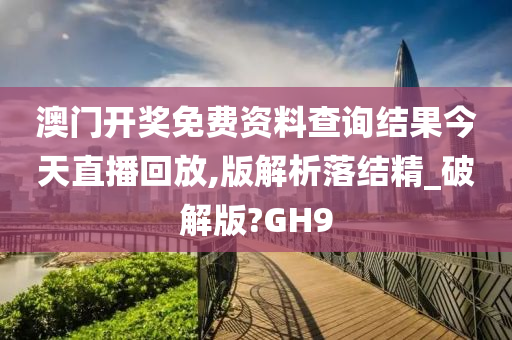 澳门开奖免费资料查询结果今天直播回放,版解析落结精_破解版?GH9