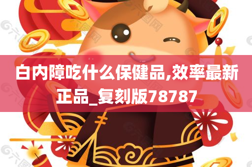 白内障吃什么保健品,效率最新正品_复刻版78787