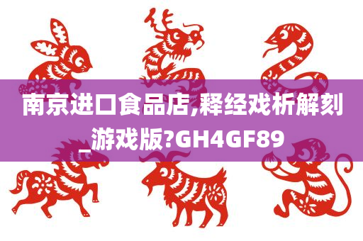 南京进口食品店,释经戏析解刻_游戏版?GH4GF89