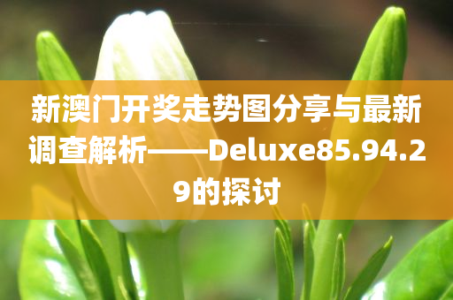 新澳门开奖走势图分享与最新调查解析——Deluxe85.94.29的探讨