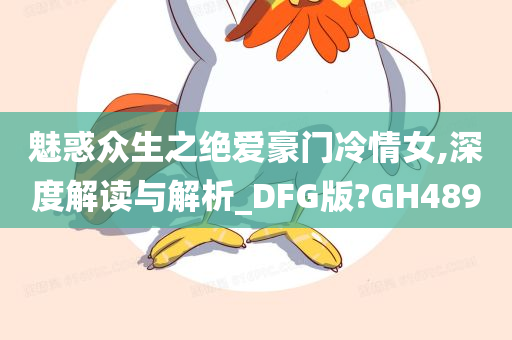 魅惑众生之绝爱豪门冷情女,深度解读与解析_DFG版?GH489