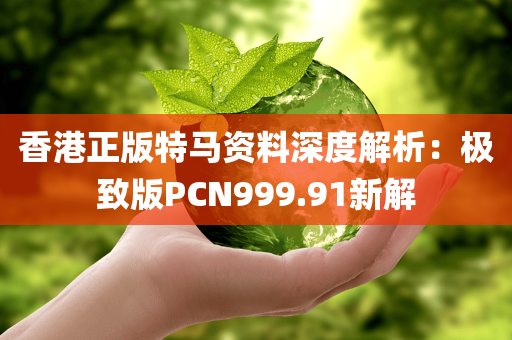 香港正版特马资料深度解析：极致版PCN999.91新解