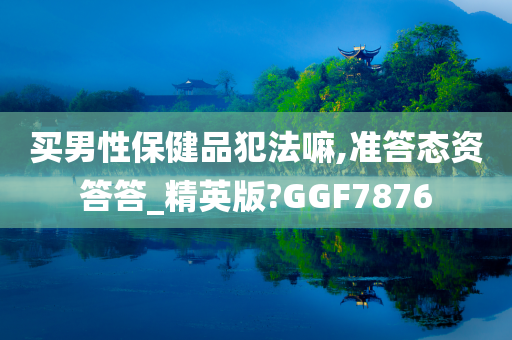 买男性保健品犯法嘛,准答态资答答_精英版?GGF7876