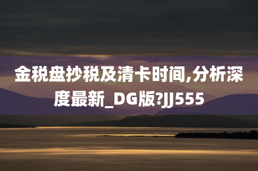 金税盘抄税及清卡时间,分析深度最新_DG版?JJ555