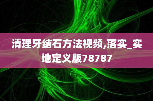 清理牙结石方法视频,落实_实地定义版78787