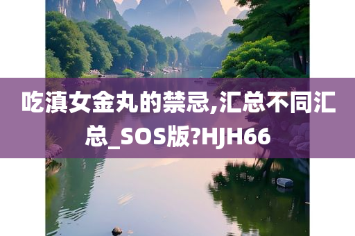 吃滇女金丸的禁忌,汇总不同汇总_SOS版?HJH66