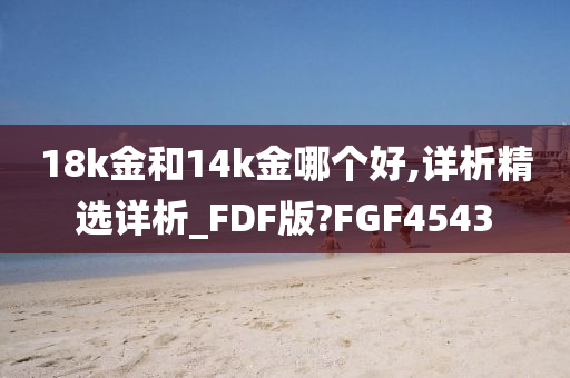 18k金和14k金哪个好,详析精选详析_FDF版?FGF4543