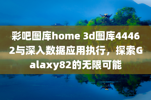 彩吧图库home 3d图库44462与深入数据应用执行，探索Galaxy82的无限可能