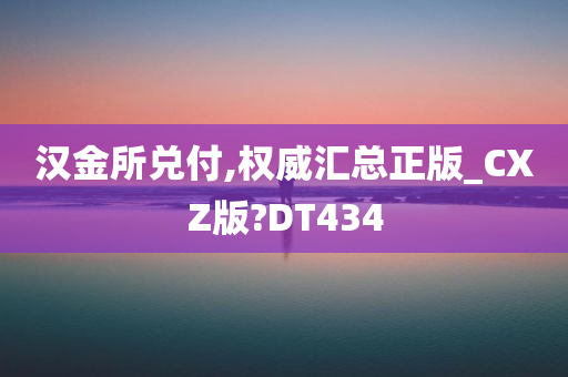 汉金所兑付,权威汇总正版_CXZ版?DT434