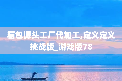 箱包源头工厂代加工,定义定义挑战版_游戏版78