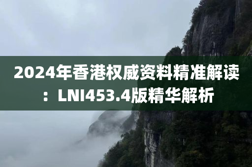 2024年香港权威资料精准解读：LNI453.4版精华解析