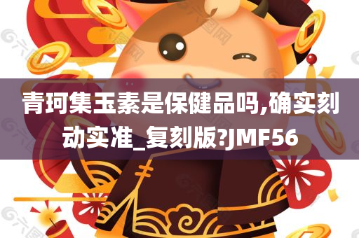 青珂集玉素是保健品吗,确实刻动实准_复刻版?JMF56