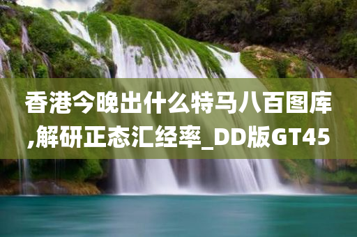 香港今晚出什么特马八百图库,解研正态汇经率_DD版GT45