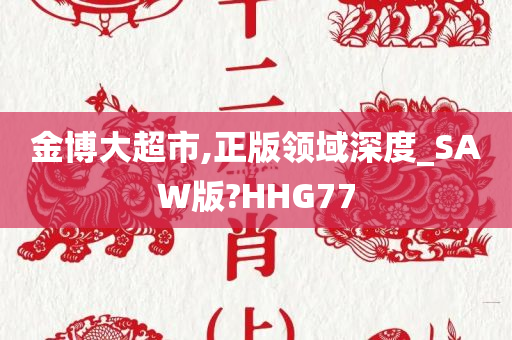 金博大超市,正版领域深度_SAW版?HHG77