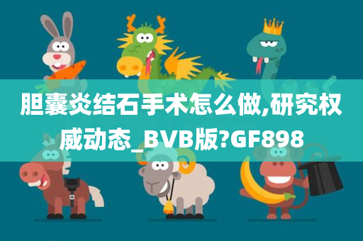 胆囊炎结石手术怎么做,研究权威动态_BVB版?GF898