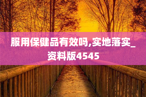 服用保健品有效吗,实地落实_资料版4545