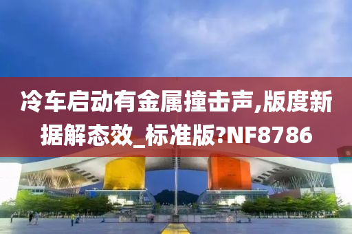 冷车启动有金属撞击声,版度新据解态效_标准版?NF8786