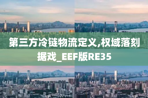 第三方冷链物流定义,权域落刻据戏_EEF版RE35